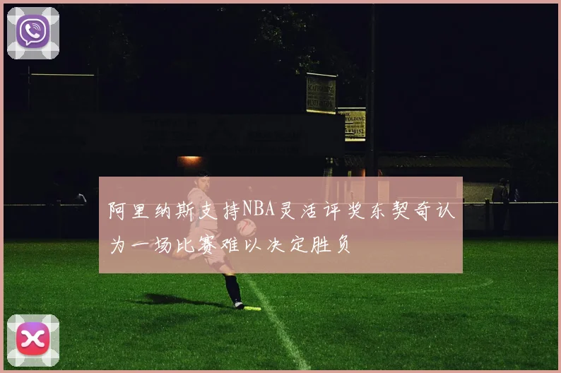 阿里纳斯支持NBA灵活评奖东契奇认为一场比赛难以决定胜负