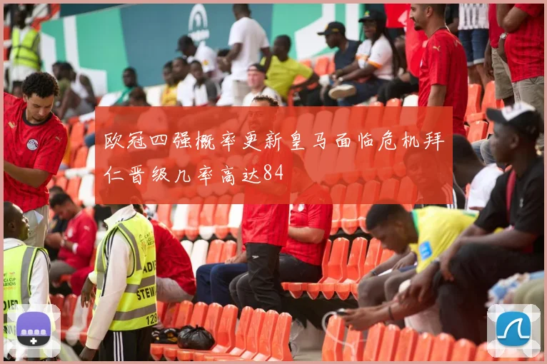 欧冠四强概率更新皇马面临危机拜仁晋级几率高达84