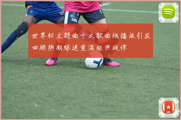 世界杯主题曲十大歌曲线播放引发回顾热潮球迷重温经典旋律