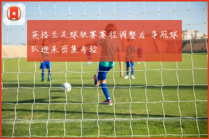 英格兰足球联赛赛程调整后 争冠球队迎来密集考验