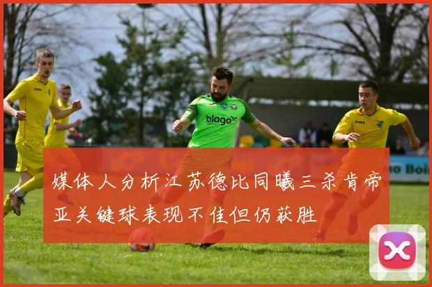 媒体人分析江苏德比同曦三杀肯帝亚关键球表现不佳但仍获胜
