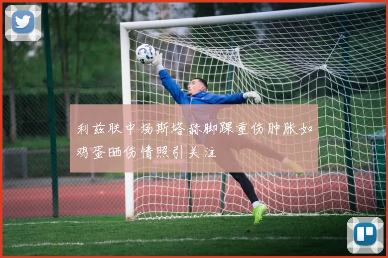 利兹联中场斯塔赫脚踝重伤肿胀如鸡蛋晒伤情照引关注