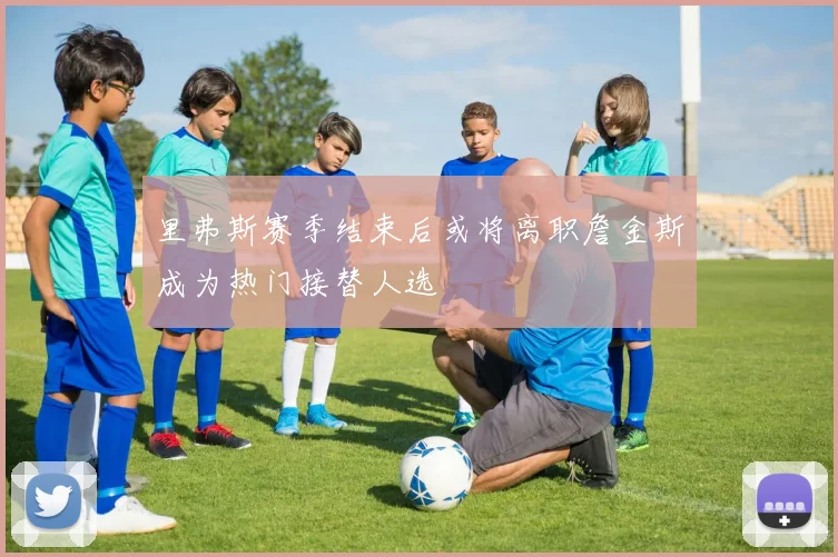 里弗斯赛季结束后或将离职詹金斯成为热门接替人选