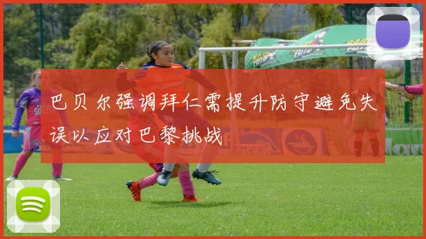 巴贝尔强调拜仁需提升防守避免失误以应对巴黎挑战
