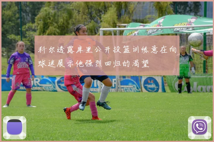 科尔透露库里公开投篮训练意在向球迷展示他强烈回归的渴望