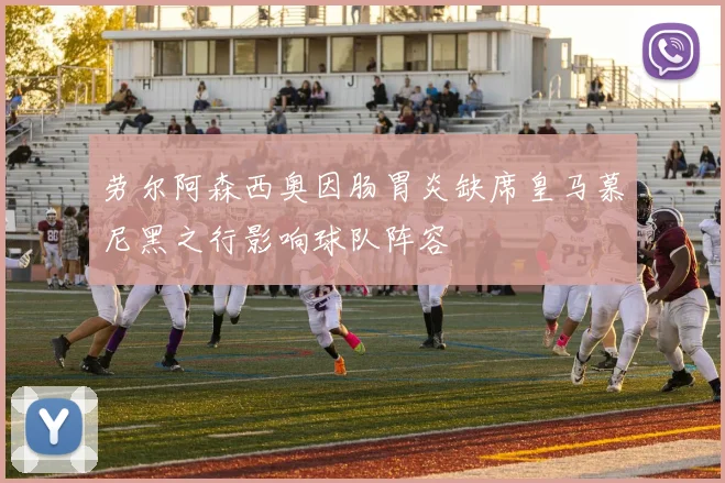 劳尔阿森西奥因肠胃炎缺席皇马慕尼黑之行影响球队阵容