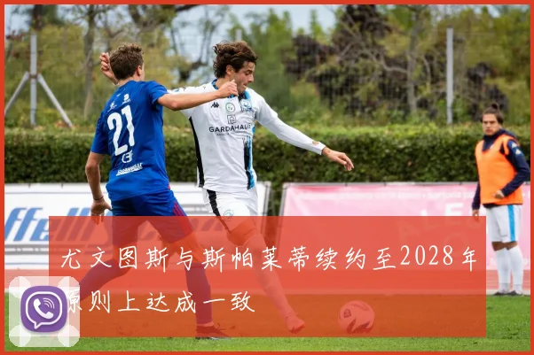 尤文图斯与斯帕莱蒂续约至2028年原则上达成一致