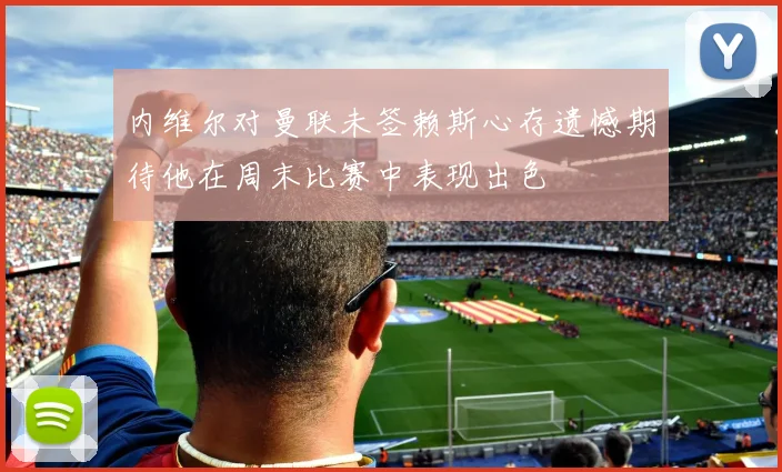 内维尔对曼联未签赖斯心存遗憾期待他在周末比赛中表现出色