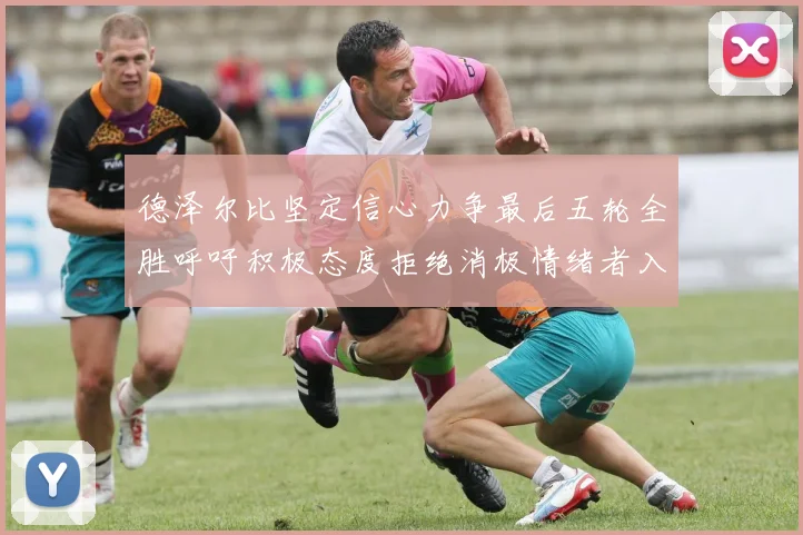 德泽尔比坚定信心力争最后五轮全胜呼吁积极态度拒绝消极情绪者入训