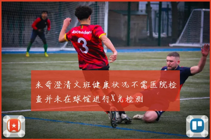 米奇澄清文班健康状况不需医院检查并未在球馆进行X光检测