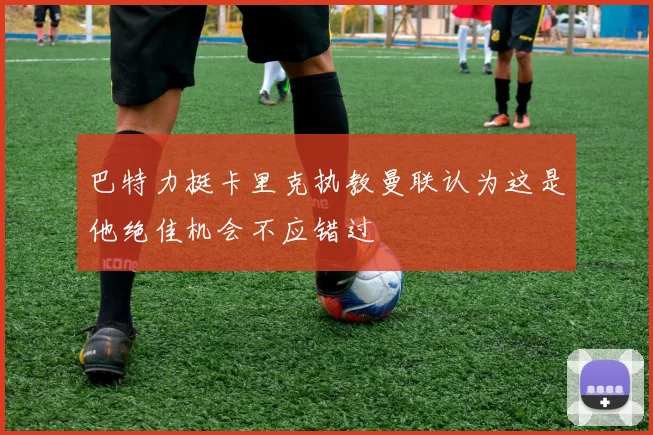 巴特力挺卡里克执教曼联认为这是他绝佳机会不应错过