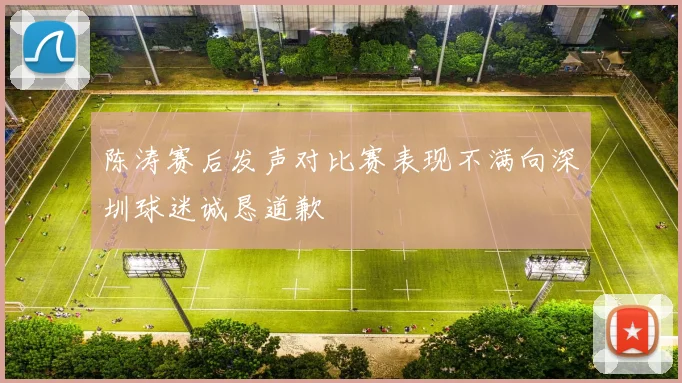 陈涛赛后发声对比赛表现不满向深圳球迷诚恳道歉