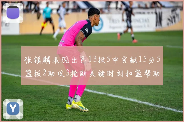 张镇麟表现出色13投5中贡献15分5篮板2助攻3抢断关键时刻扣篮帮助球队赢得比赛