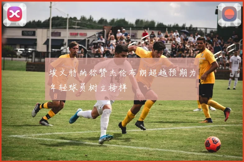 埃文特纳称赞杰伦布朗超越预期为年轻球员树立榜样