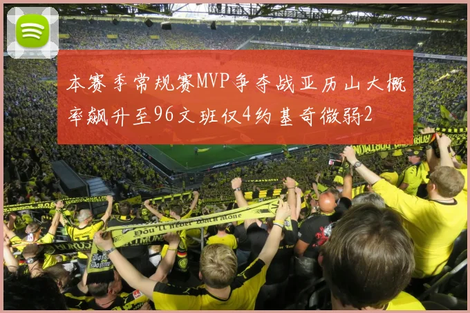 本赛季常规赛MVP争夺战亚历山大概率飙升至96文班仅4约基奇微弱2