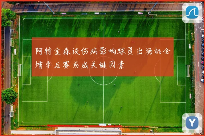 阿特金森谈伤病影响球员出场机会增季后赛或成关键因素
