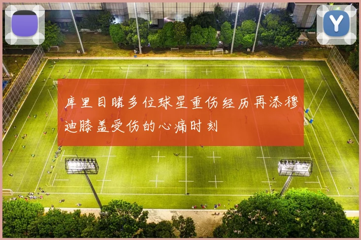 库里目睹多位球星重伤经历再添穆迪膝盖受伤的心痛时刻