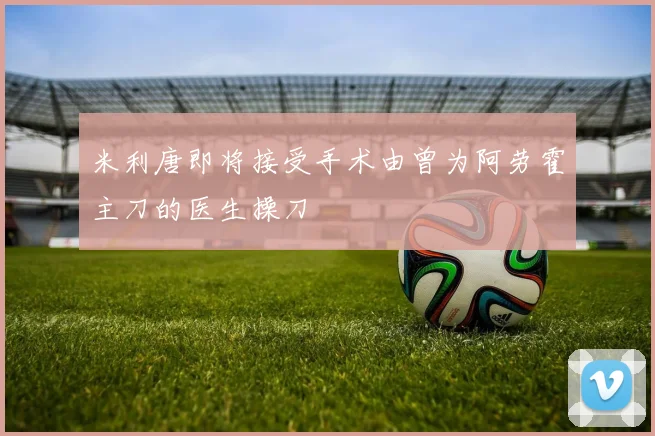 米利唐即将接受手术由曾为阿劳霍主刀的医生操刀