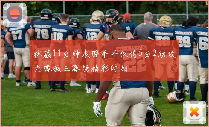 林葳11分钟表现平平仅得5分2助攻无缘疯三赛场精彩时刻
