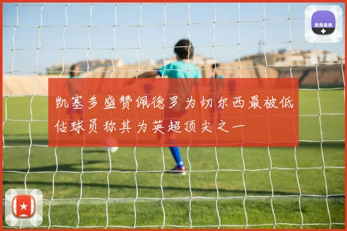 凯塞多盛赞佩德罗为切尔西最被低估球员称其为英超顶尖之一