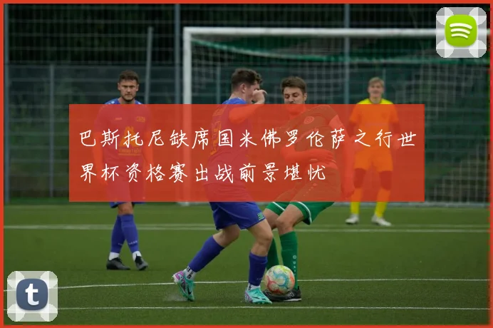 巴斯托尼缺席国米佛罗伦萨之行世界杯资格赛出战前景堪忧