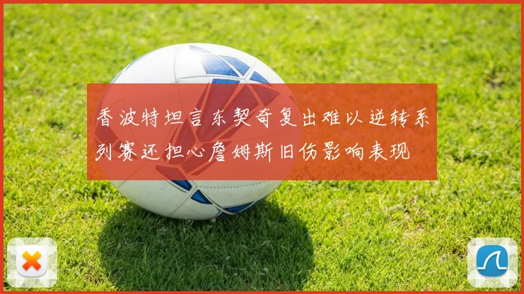 香波特坦言东契奇复出难以逆转系列赛还担心詹姆斯旧伤影响表现