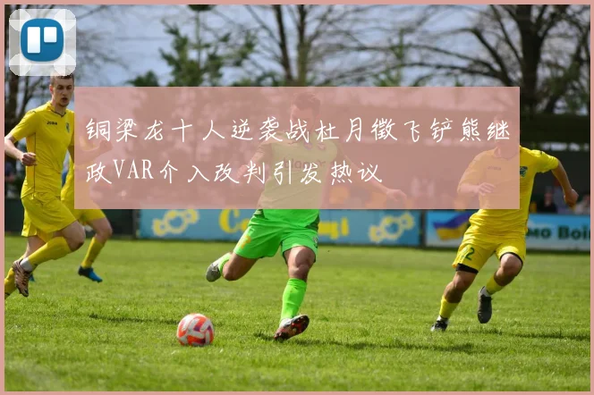 铜梁龙十人逆袭战杜月徵飞铲熊继政VAR介入改判引发热议