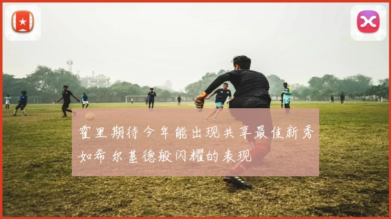 霍里期待今年能出现共享最佳新秀如希尔基德般闪耀的表现