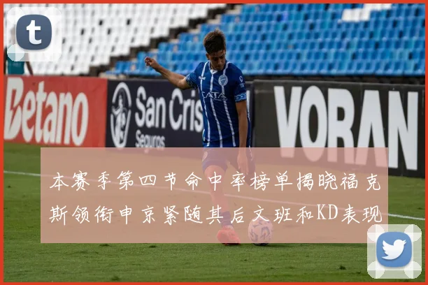本赛季第四节命中率榜单揭晓福克斯领衔申京紧随其后文班和KD表现不俗
