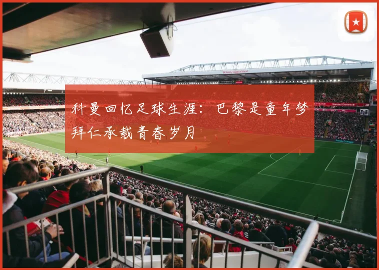 科曼回忆足球生涯：巴黎是童年梦拜仁承载青春岁月