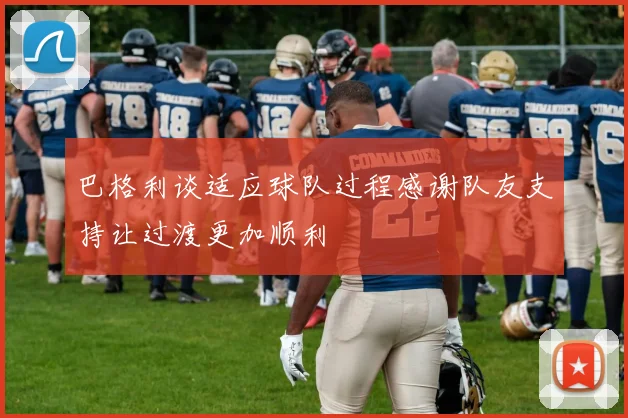 巴格利谈适应球队过程感谢队友支持让过渡更加顺利