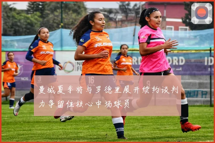 曼城夏季将与罗德里展开续约谈判力争留住核心中场球员