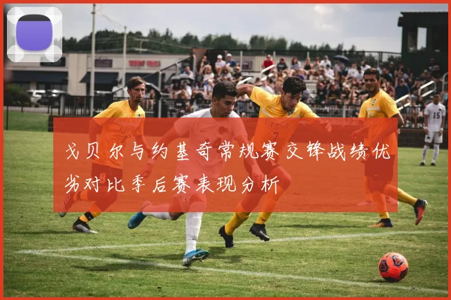 戈贝尔与约基奇常规赛交锋战绩优劣对比季后赛表现分析