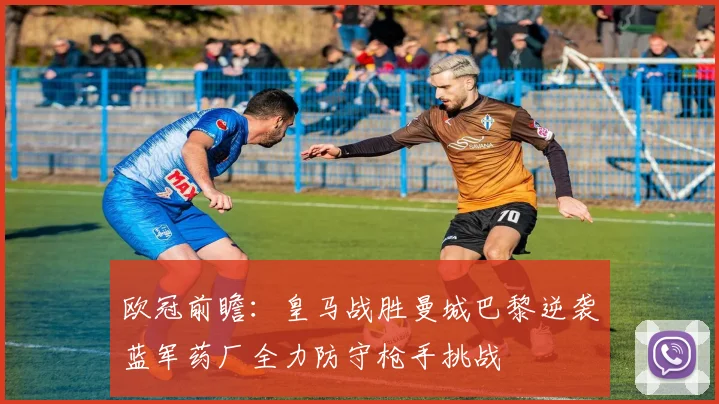 欧冠前瞻：皇马战胜曼城巴黎逆袭蓝军药厂全力防守枪手挑战