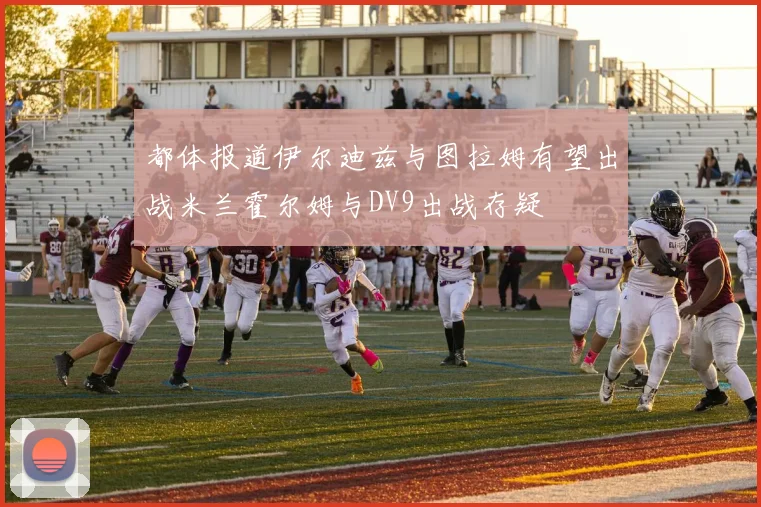 都体报道伊尔迪兹与图拉姆有望出战米兰霍尔姆与DV9出战存疑