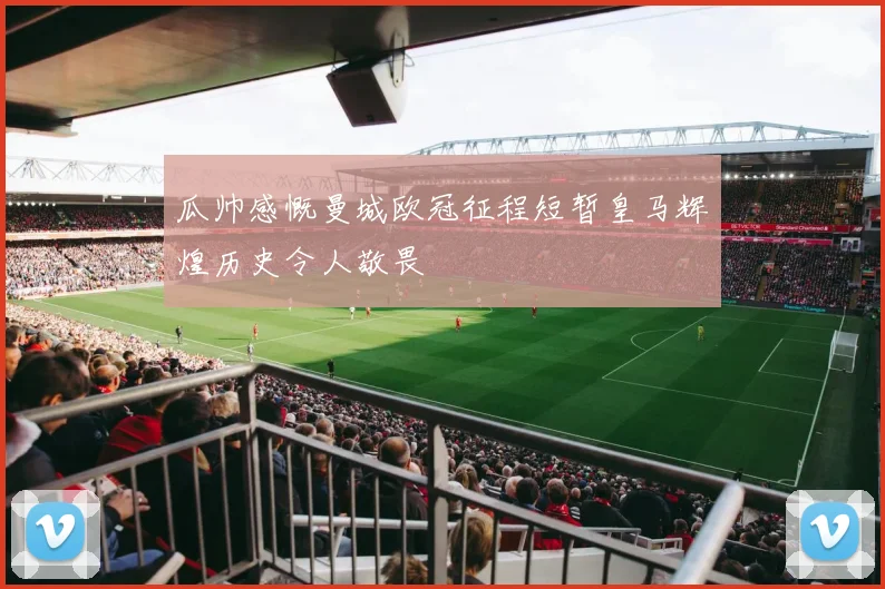 瓜帅感慨曼城欧冠征程短暂皇马辉煌历史令人敬畏