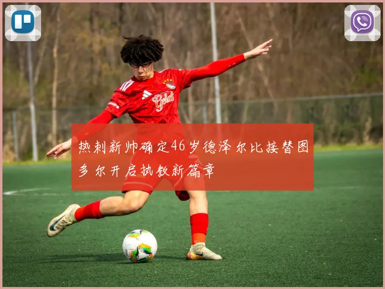 热刺新帅确定46岁德泽尔比接替图多尔开启执教新篇章