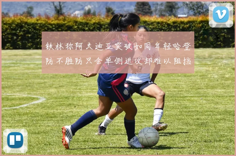 铁林称阿夫迪亚突破如同年轻哈登防不胜防只会单侧进攻却难以阻挡