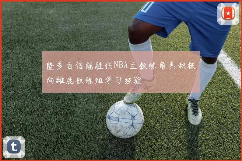 隆多自信能胜任NBA主教练角色积极向雄鹿教练组学习经验
