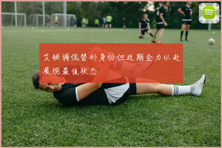 艾顿调侃替补身份但近期全力以赴展现最佳状态