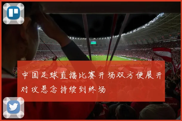 中国足球直播比赛开场双方便展开对攻悬念持续到终场