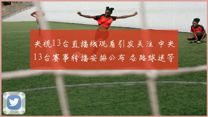 央视13台直播线观看引发关注 中央13台赛事转播安排公布 各路球迷等待开赛