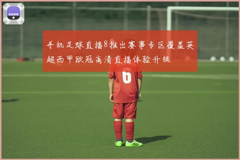 手机足球直播8推出赛事专区覆盖英超西甲欧冠高清直播体验升级