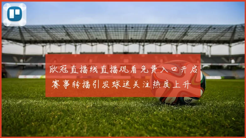 欧冠直播线直播观看免费入口开启 赛事转播引发球迷关注热度上升