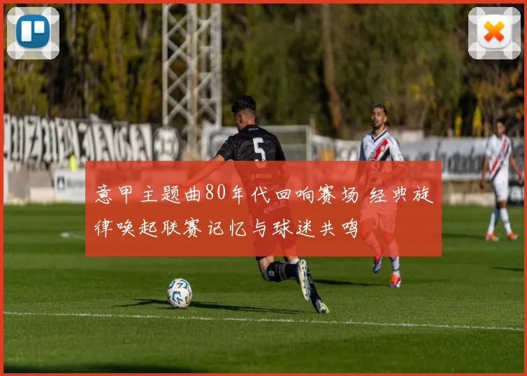 意甲主题曲80年代回响赛场 经典旋律唤起联赛记忆与球迷共鸣
