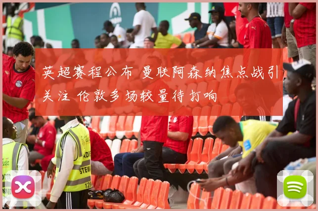 英超赛程公布 曼联阿森纳焦点战引关注 伦敦多场较量待打响