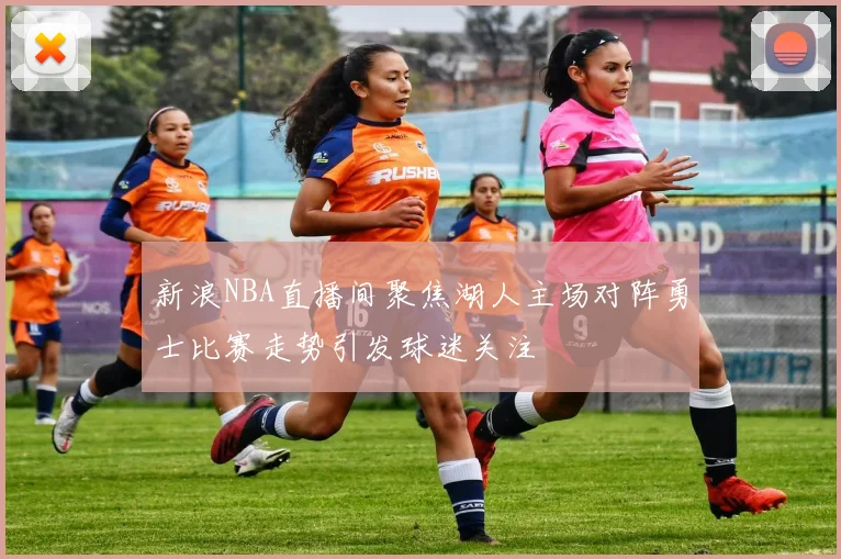 新浪NBA直播间聚焦湖人主场对阵勇士比赛走势引发球迷关注