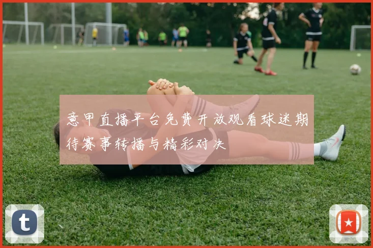 意甲直播平台免费开放观看球迷期待赛事转播与精彩对决