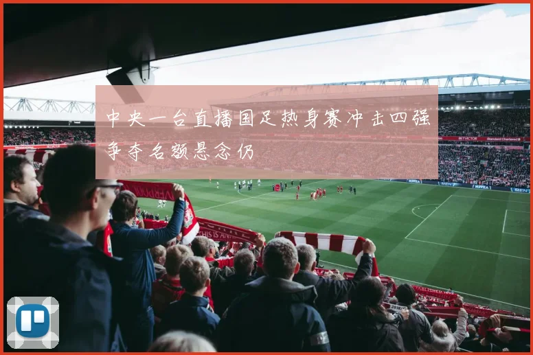 中央一台直播国足热身赛冲击四强争夺名额悬念仍
