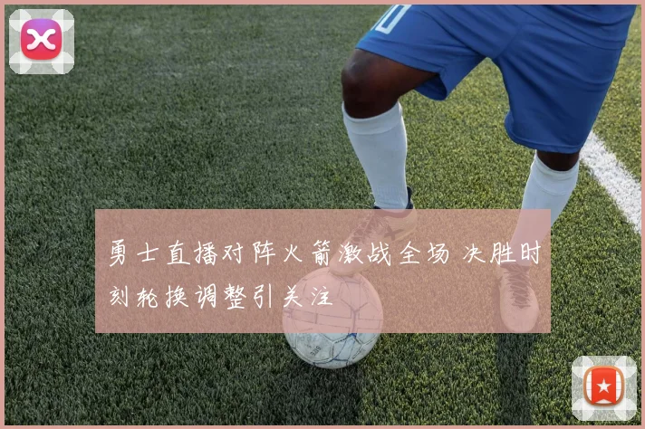 勇士直播对阵火箭激战全场 决胜时刻轮换调整引关注